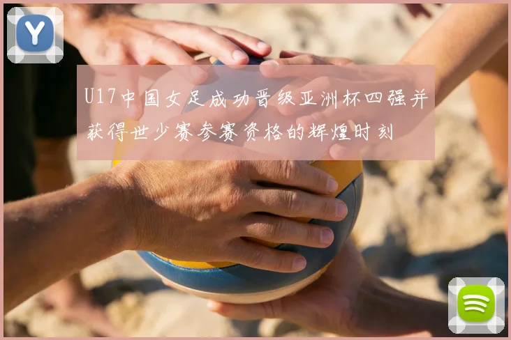 U17中国女足成功晋级亚洲杯四强并获得世少赛参赛资格的辉煌时刻