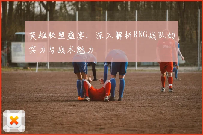 英雄联盟盛宴:深入解析RNG战队的实力与战术魅力