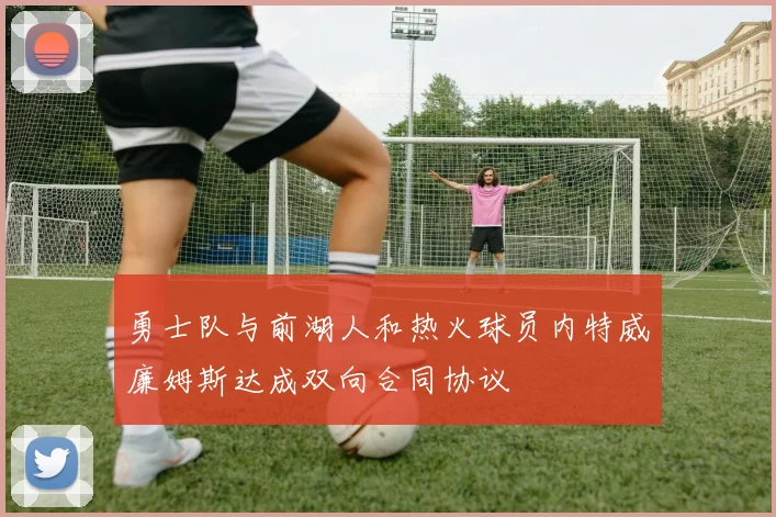 勇士队与前湖人和热火球员内特威廉姆斯达成双向合同协议