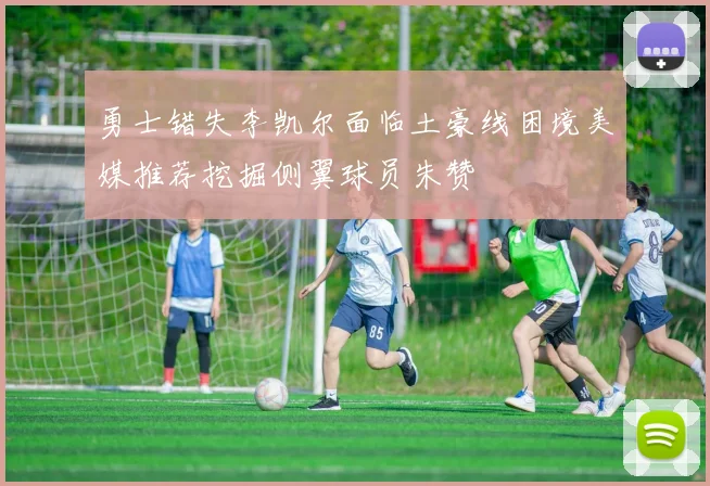 勇士错失李凯尔面临土豪线困境美媒推荐挖掘侧翼球员朱赞