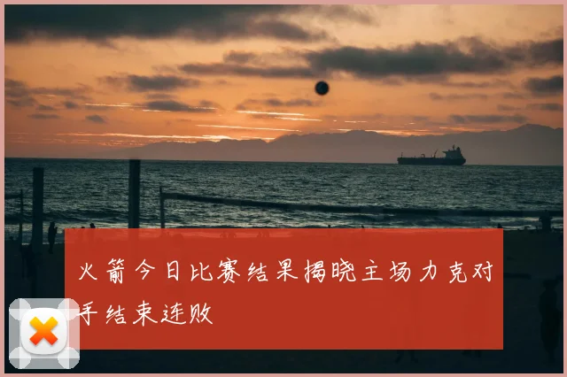火箭今日比赛结果揭晓主场力克对手结束连败