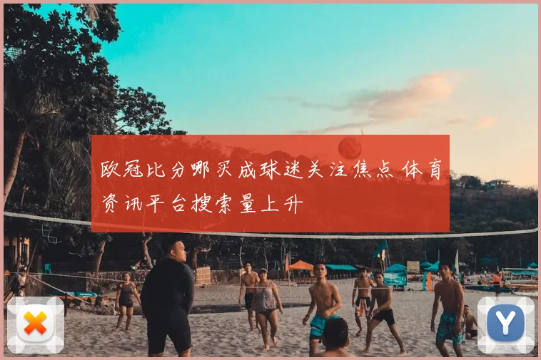 欧冠比分哪买成球迷关注焦点 体育资讯平台搜索量上升