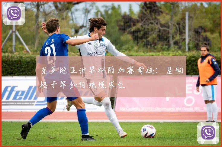 克罗地亚世界杯附加赛奇迹：坚韧格子军如何绝境求生