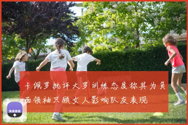 卡佩罗批评大罗训练态度称其为负面领袖只顾女人影响队友表现