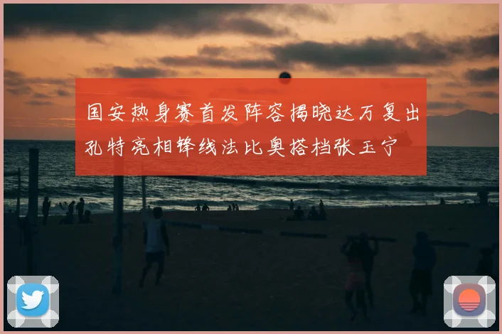 国安热身赛首发阵容揭晓达万复出孔特亮相锋线法比奥搭档张玉宁