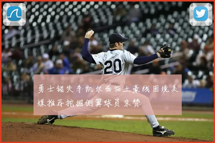 勇士错失李凯尔面临土豪线困境美媒推荐挖掘侧翼球员朱赞