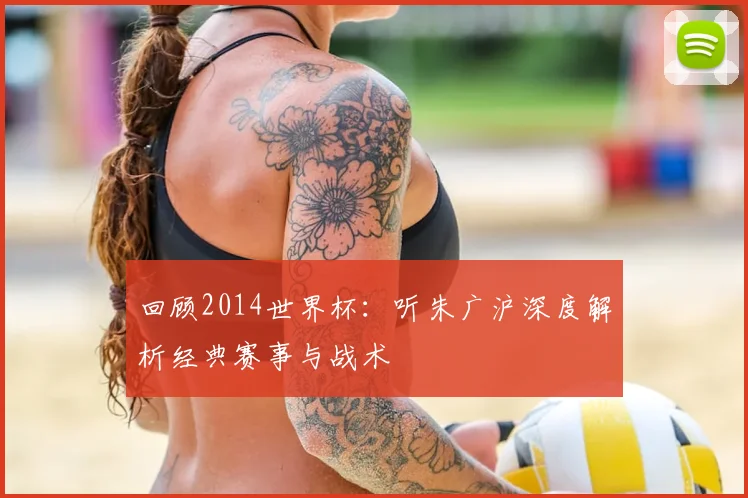 回顾2014世界杯:听朱广沪深度解析经典赛事与战术