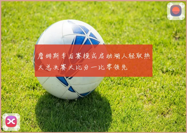 詹姆斯季后赛模式启动湖人轻取热火总决赛大比分一比零领先