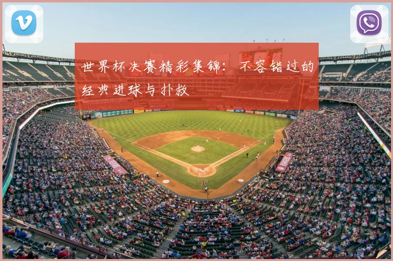 世界杯决赛精彩集锦:不容错过的经典进球与扑救