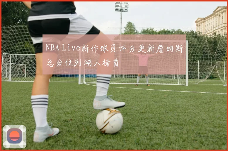 NBA Live新作球员评分更新詹姆斯总分位列湖人榜首
