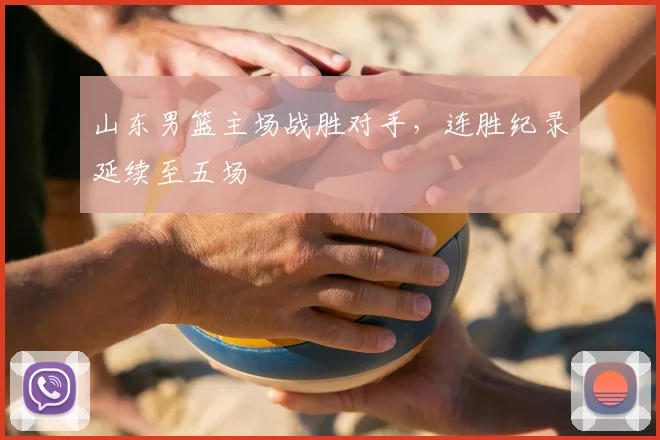 山东男篮主场战胜对手，连胜纪录延续至五场