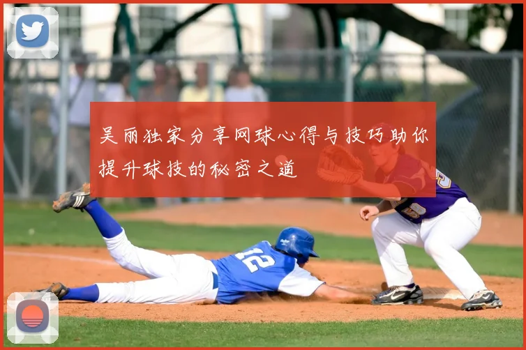吴丽独家分享网球心得与技巧助你提升球技的秘密之道