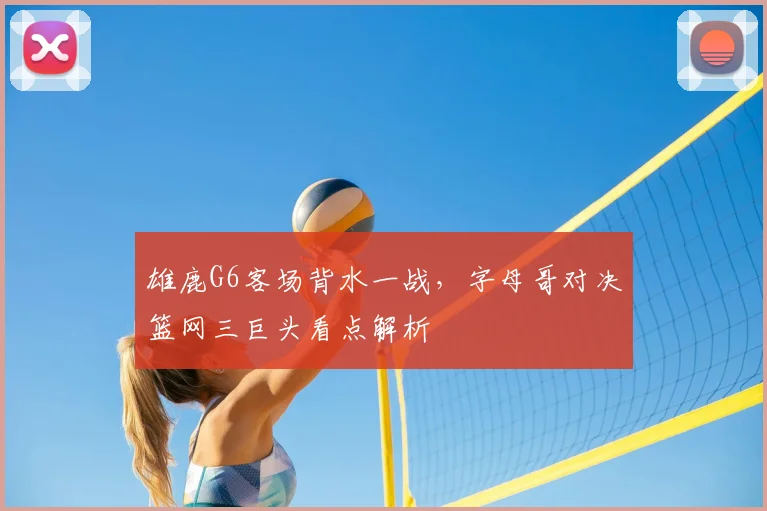 雄鹿G6客场背水一战,字母哥对决篮网三巨头看点解析