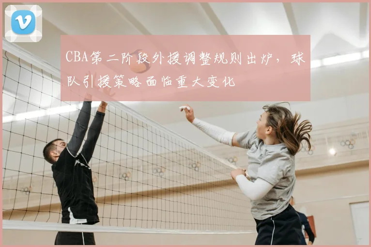 CBA第二阶段外援调整规则出炉，球队引援策略面临重大变化