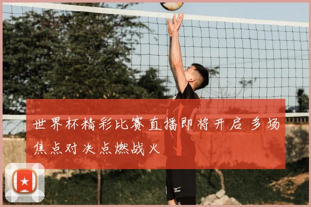 世界杯精彩比赛直播即将开启 多场焦点对决点燃战火