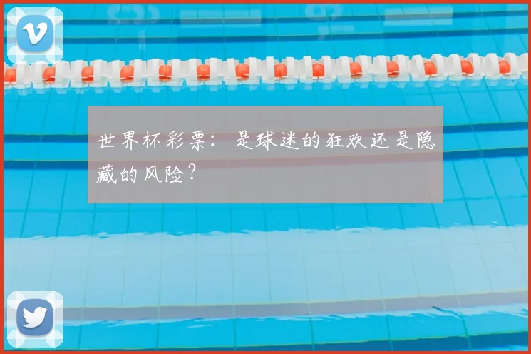 世界杯彩票:是球迷的狂欢还是隐藏的风险?