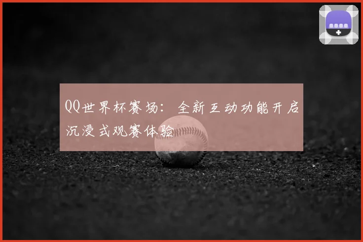 QQ世界杯赛场:全新互动功能开启沉浸式观赛体验