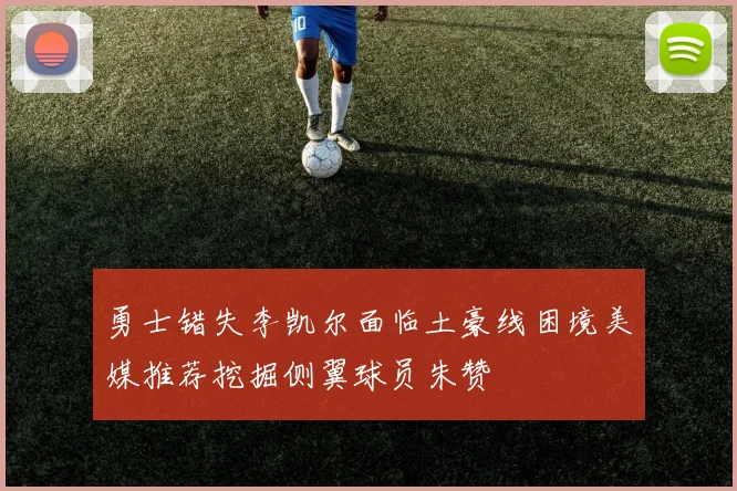 勇士错失李凯尔面临土豪线困境美媒推荐挖掘侧翼球员朱赞
