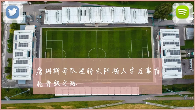 詹姆斯率队逆转太阳湖人季后赛首轮晋级之路