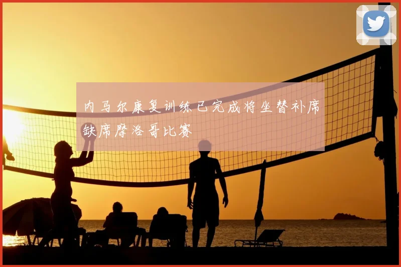 内马尔康复训练已完成将坐替补席缺席摩洛哥比赛