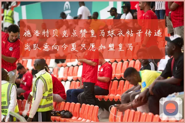 施洛特贝克点赞皇马球衣帖子传递离队意向今夏只愿加盟皇马