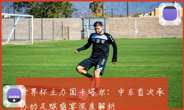 世界杯主办国卡塔尔:中东首次承办的足球盛宴深度解析