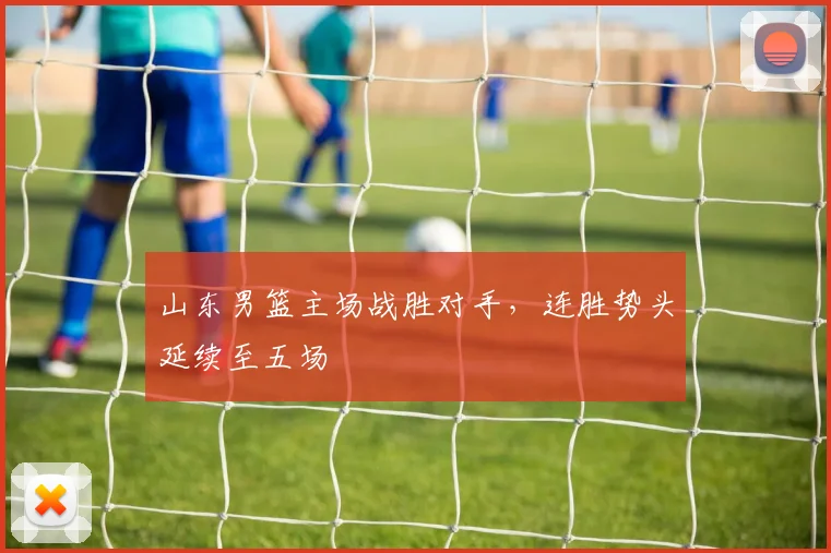 山东男篮主场战胜对手,连胜势头延续至五场