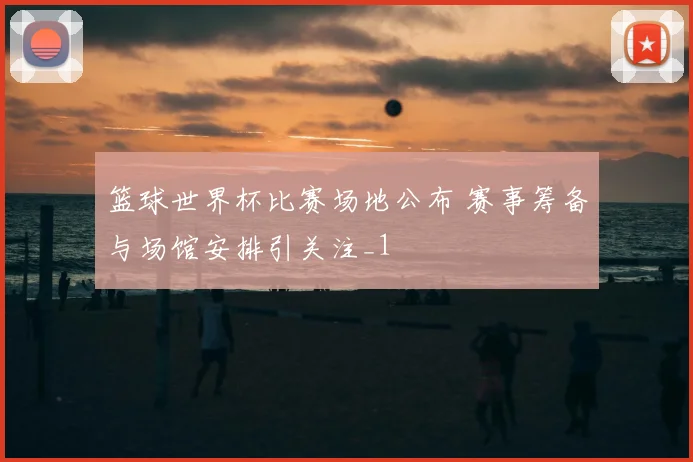 篮球世界杯比赛场地公布 赛事筹备与场馆安排引关注_1