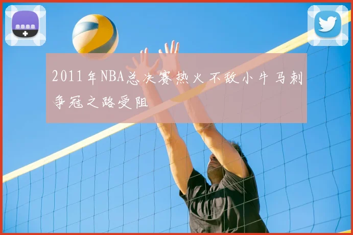 2011年NBA总决赛热火不敌小牛马刺争冠之路受阻