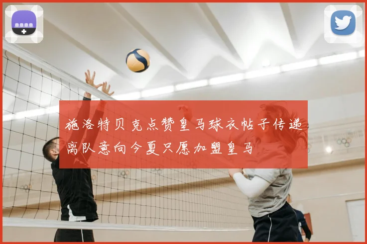 施洛特贝克点赞皇马球衣帖子传递离队意向今夏只愿加盟皇马