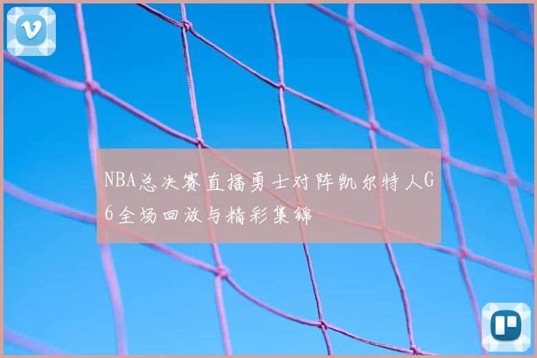 NBA总决赛直播勇士对阵凯尔特人G6全场回放与精彩集锦