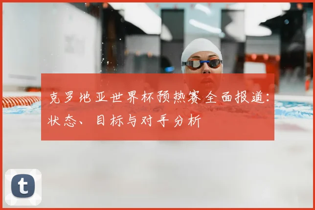 克罗地亚世界杯预热赛全面报道:状态、目标与对手分析