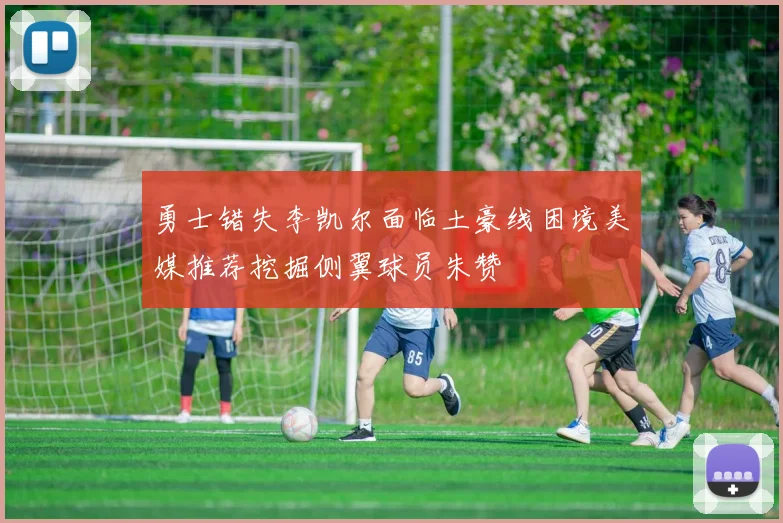 勇士错失李凯尔面临土豪线困境美媒推荐挖掘侧翼球员朱赞