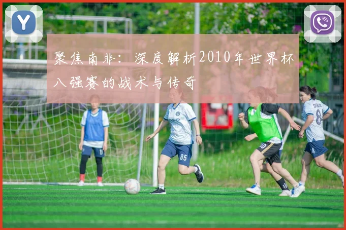 聚焦南非:深度解析2010年世界杯八强赛的战术与传奇