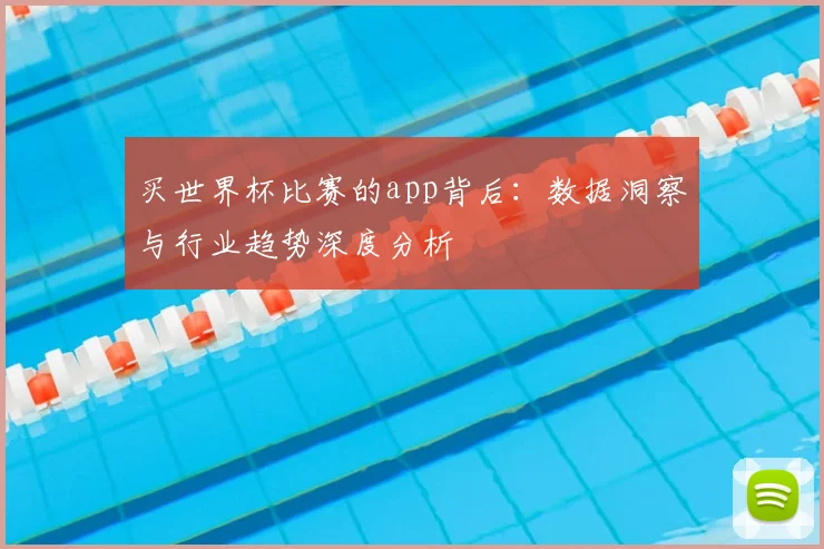 买世界杯比赛的app背后：数据洞察与行业趋势深度分析