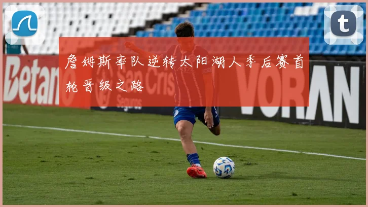 詹姆斯率队逆转太阳湖人季后赛首轮晋级之路