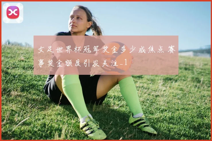 女足世界杯冠军奖金多少成焦点 赛事奖金额度引发关注_1
