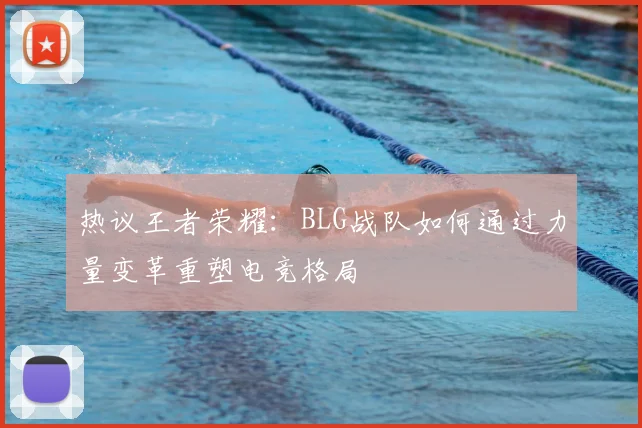 热议王者荣耀：BLG战队如何通过力量变革重塑电竞格局