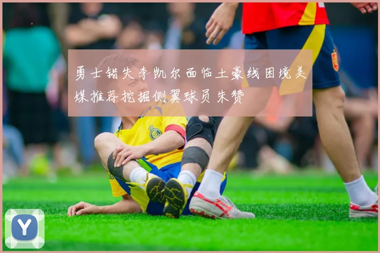 勇士错失李凯尔面临土豪线困境美媒推荐挖掘侧翼球员朱赞