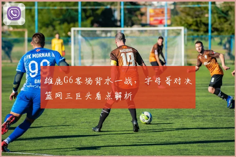 雄鹿G6客场背水一战,字母哥对决篮网三巨头看点解析
