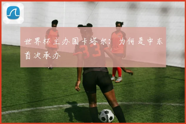 世界杯主办国卡塔尔：为何是中东首次承办