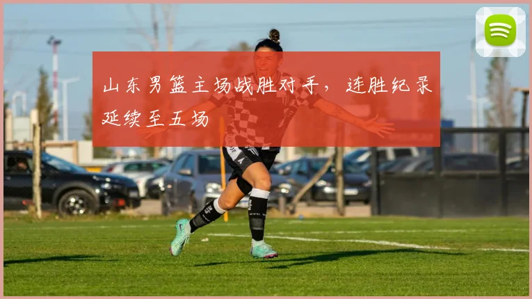 山东男篮主场战胜对手，连胜纪录延续至五场