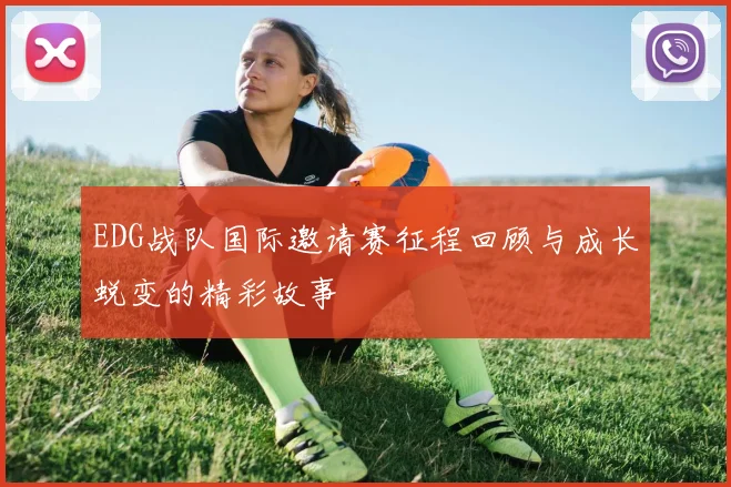 EDG战队国际邀请赛征程回顾与成长蜕变的精彩故事