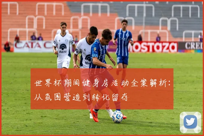 世界杯期间健身房活动全案解析:从氛围营造到转化留存