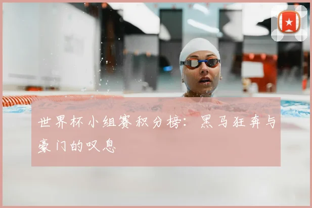 世界杯小组赛积分榜：黑马狂奔与豪门的叹息