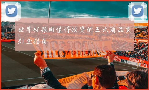 世界杯期间值得投资的五大商品类别全指南