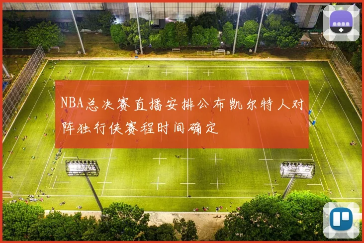 NBA总决赛直播安排公布凯尔特人对阵独行侠赛程时间确定