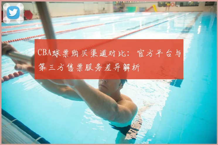 CBA球票购买渠道对比：官方平台与第三方售票服务差异解析