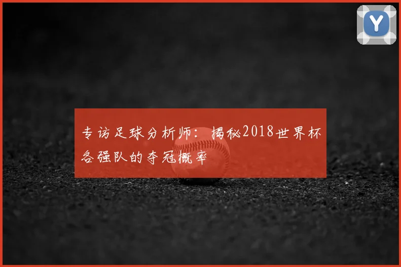 专访足球分析师:揭秘2018世界杯各强队的夺冠概率