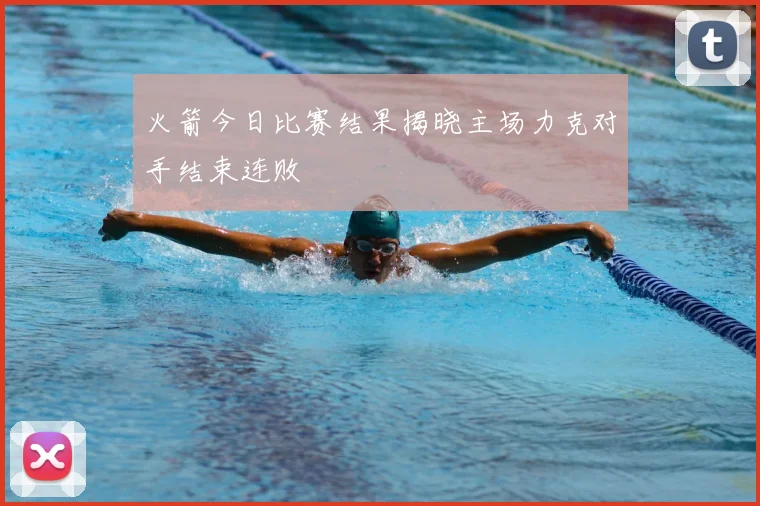 火箭今日比赛结果揭晓主场力克对手结束连败